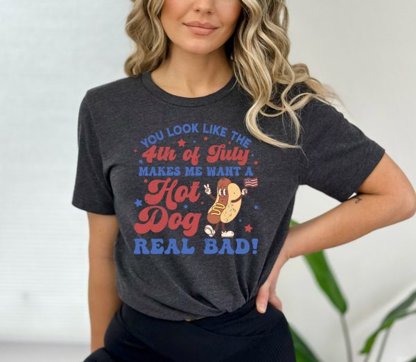 You Look Like The 4th Of July, Makes Me Want A Hot Dog Real Bad Shirt, Independence Day Tee